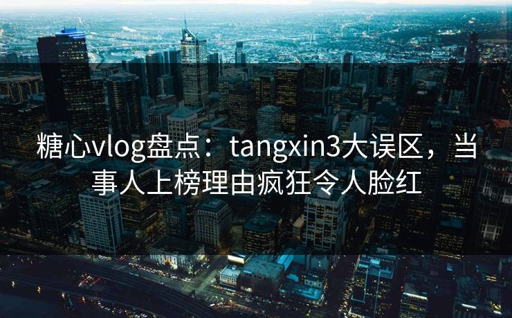 糖心vlog盘点:tangxin3大误区,当事人上榜理由疯狂令人脸红 糖心vlog盘点:tangxin3大误区,当事人上榜理由疯狂令人脸红