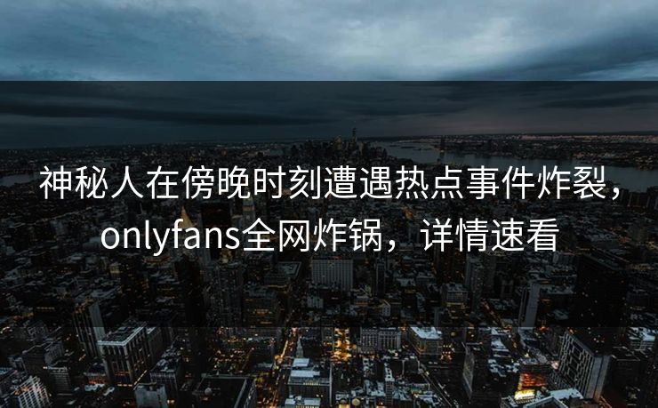 神秘人在傍晚时刻遭遇热点事件炸裂,onlyfans全网炸锅,详情速看 神秘人在傍晚时刻遭遇热点事件炸裂,onlyfans全网炸锅,详情速看