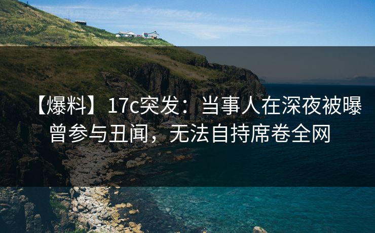 【爆料】17c突发：当事人在深夜被曝曾参与丑闻，无法自持席卷全网