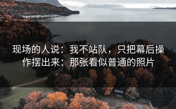 现场的人说：我不站队，只把幕后操作摆出来：那张看似普通的照片