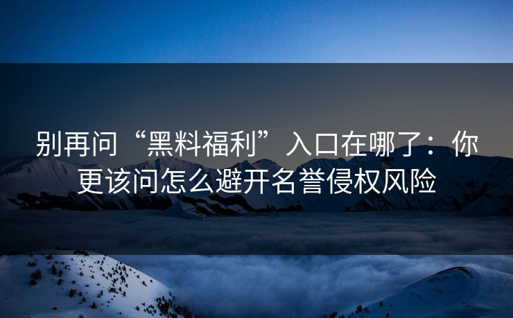 别再问“黑料福利”入口在哪了:你更该问怎么避开名誉侵权风险 别再问“黑料福利”入口在哪了:你更该问怎么避开名誉侵权风险
