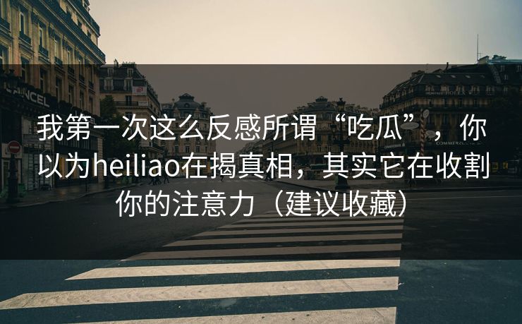 我第一次这么反感所谓“吃瓜”，你以为heiliao在揭真相，其实它在收割你的注意力（建议收藏）