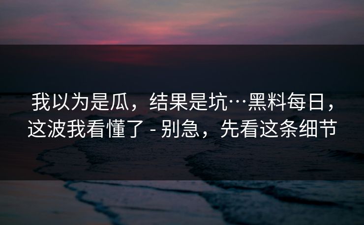 我以为是瓜，结果是坑…黑料每日，这波我看懂了 - 别急，先看这条细节