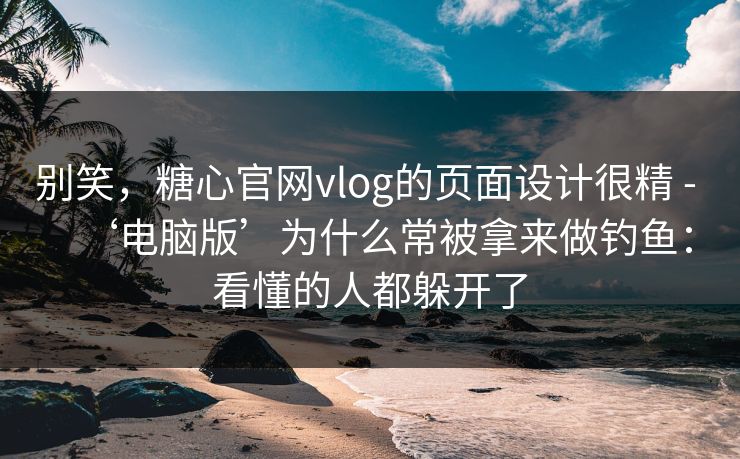 别笑，糖心官网vlog的页面设计很精 - ‘电脑版’为什么常被拿来做钓鱼：看懂的人都躲开了