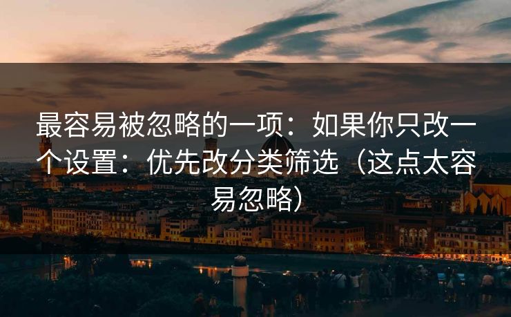 最容易被忽略的一项：如果你只改一个设置：优先改分类筛选（这点太容易忽略）