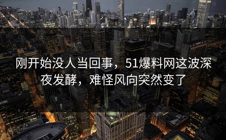 刚开始没人当回事，51爆料网这波深夜发酵，难怪风向突然变了
