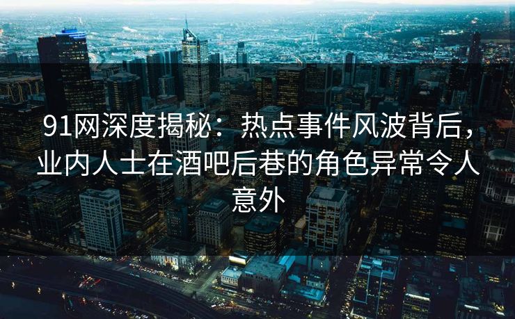 91网深度揭秘：热点事件风波背后，业内人士在酒吧后巷的角色异常令人意外