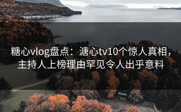 糖心vlog盘点:溏心tv10个惊人真相,主持人上榜理由罕见令人出乎意料 糖心vlog盘点:溏心tv10个惊人真相,主持人上榜理由罕见令人出乎意料
