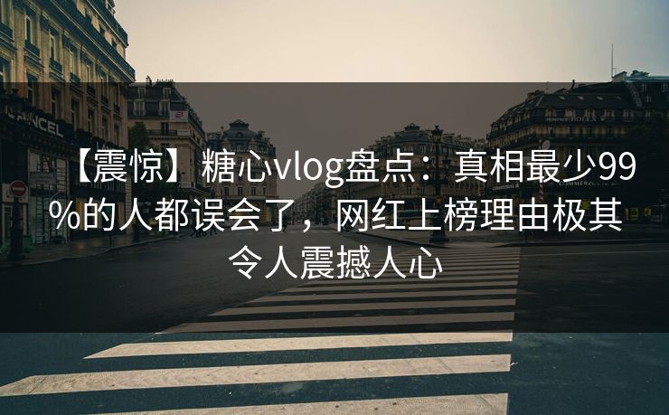 【震惊】糖心vlog盘点：真相最少99%的人都误会了，网红上榜理由极其令人震撼人心