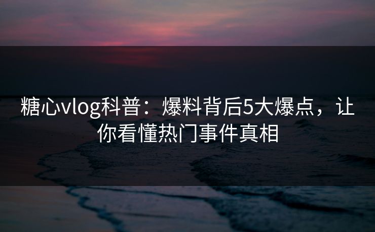糖心vlog科普：爆料背后5大爆点，让你看懂热门事件真相