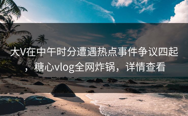 大V在中午时分遭遇热点事件争议四起，糖心vlog全网炸锅，详情查看