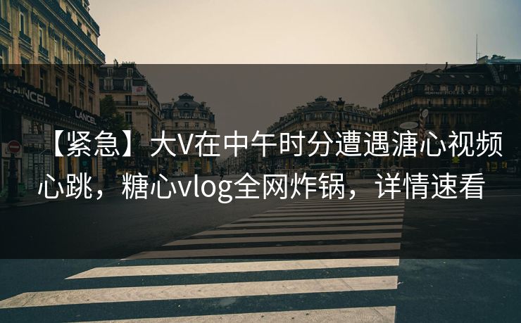 【紧急】大V在中午时分遭遇溏心视频心跳，糖心vlog全网炸锅，详情速看