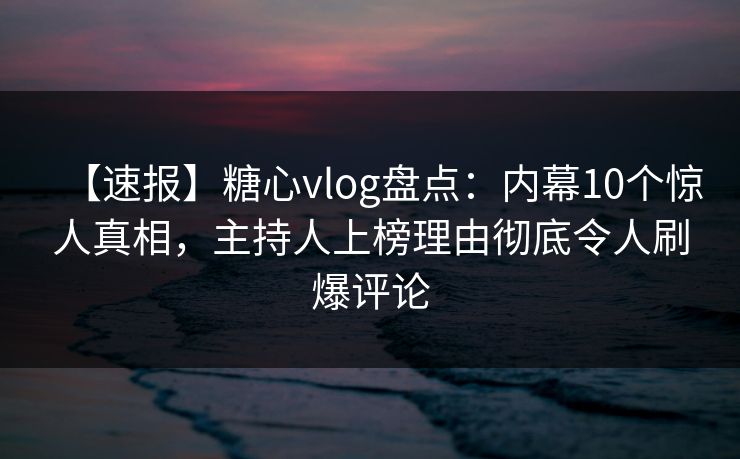 【速报】糖心vlog盘点：内幕10个惊人真相，主持人上榜理由彻底令人刷爆评论