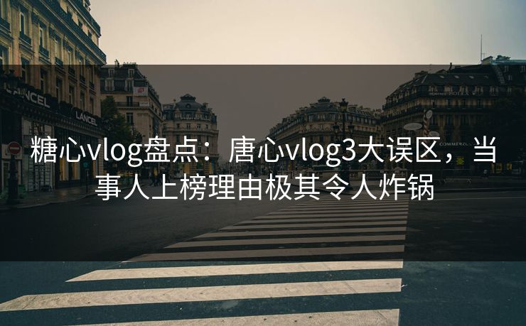 糖心vlog盘点：唐心vlog3大误区，当事人上榜理由极其令人炸锅