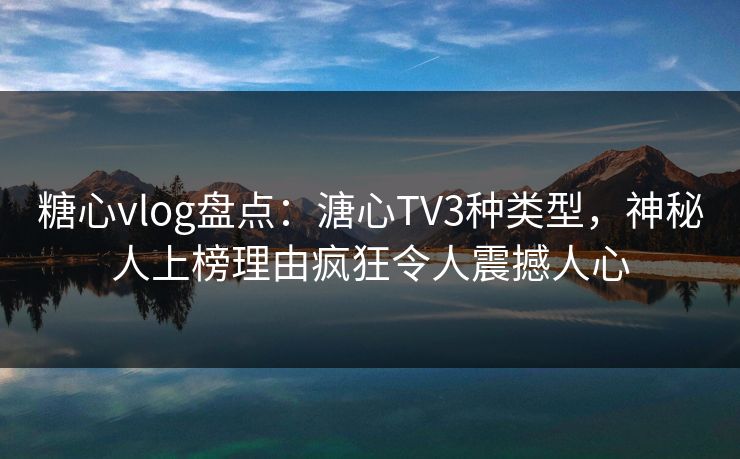 糖心vlog盘点:溏心TV3种类型,神秘人上榜理由疯狂令人震撼人心 糖心vlog盘点:溏心TV3种类型,神秘人上榜理由疯狂令人震撼人心