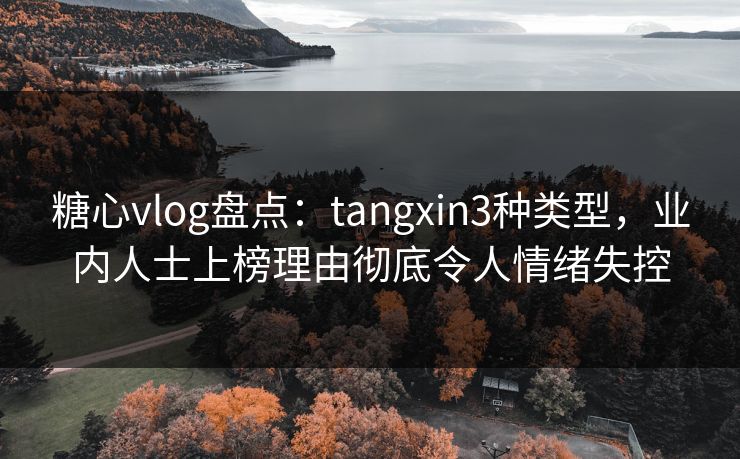 糖心vlog盘点：tangxin3种类型，业内人士上榜理由彻底令人情绪失控