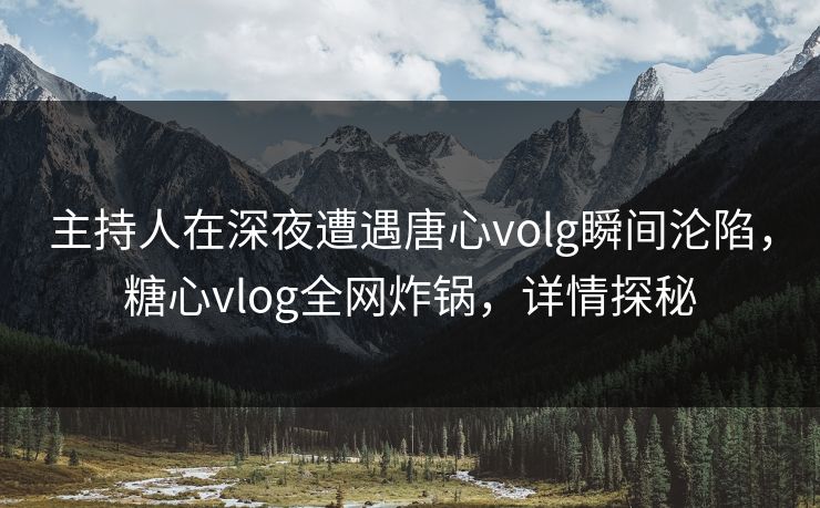 主持人在深夜遭遇唐心volg瞬间沦陷，糖心vlog全网炸锅，详情探秘