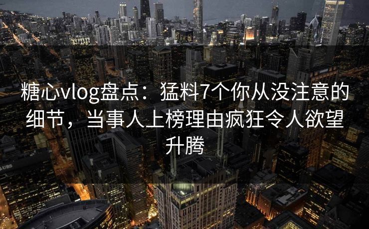 糖心vlog盘点:猛料7个你从没注意的细节,当事人上榜理由疯狂令人欲望升腾 糖心vlog盘点:猛料7个你从没注意的细节,当事人上榜理由疯狂令人欲望升腾