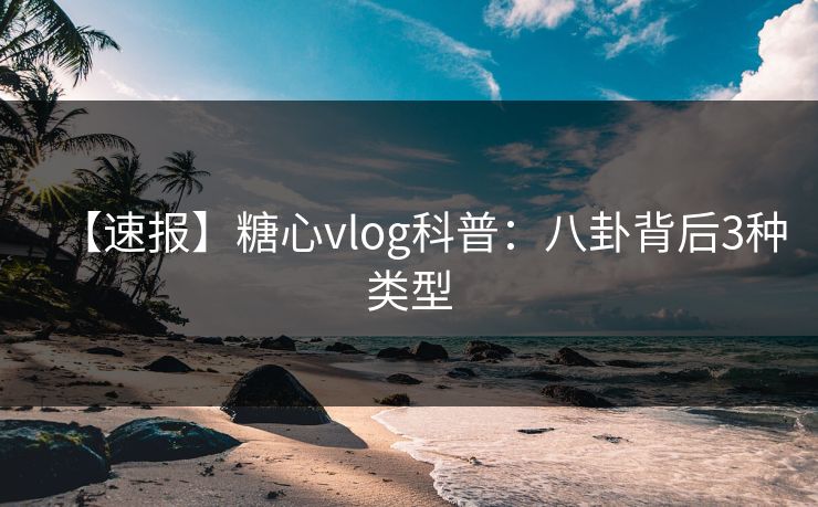 【速报】糖心vlog科普：八卦背后3种类型