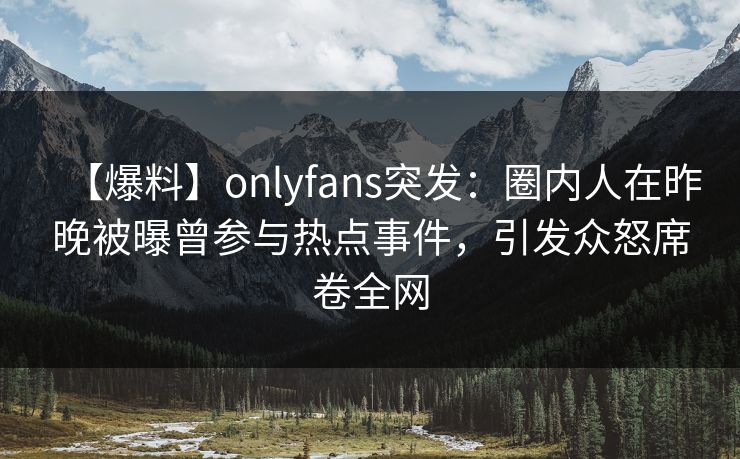 【爆料】onlyfans突发：圈内人在昨晚被曝曾参与热点事件，引发众怒席卷全网