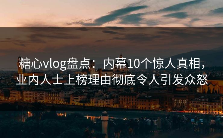 糖心vlog盘点:内幕10个惊人真相,业内人士上榜理由彻底令人引发众怒 糖心vlog盘点:内幕10个惊人真相,业内人士上榜理由彻底令人引发众怒