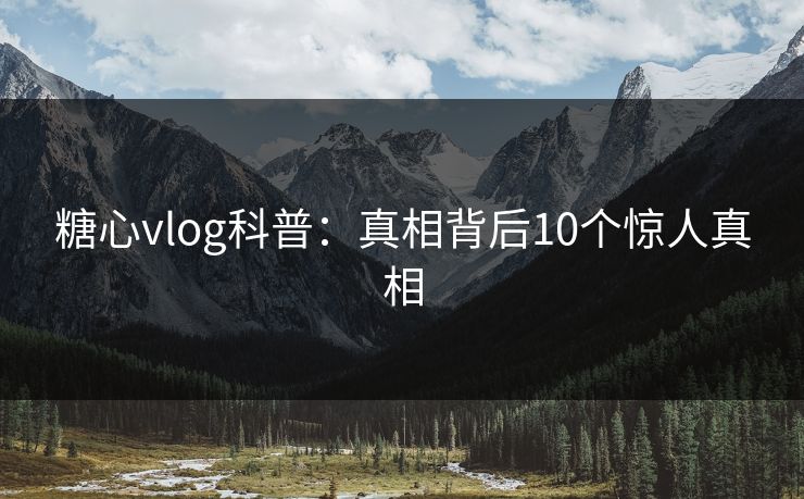 糖心vlog科普:真相背后10个惊人真相 糖心vlog科普:真相背后10个惊人真相
