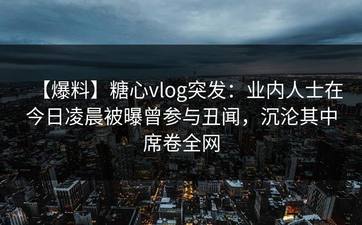 【爆料】糖心vlog突发:业内人士在今日凌晨被曝曾参与丑闻,沉沦其中席卷全网 【爆料】糖心vlog突发:业内人士在今日凌晨被曝曾参与丑闻,沉沦其中席卷全网