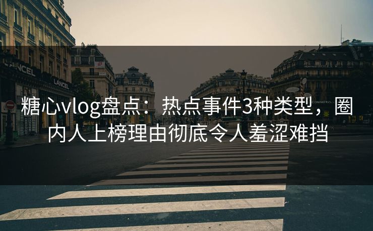 糖心vlog盘点：热点事件3种类型，圈内人上榜理由彻底令人羞涩难挡