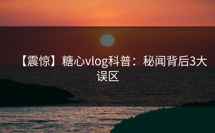 【震惊】糖心vlog科普：秘闻背后3大误区