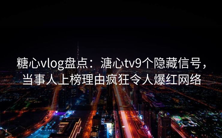 糖心vlog盘点：溏心tv9个隐藏信号，当事人上榜理由疯狂令人爆红网络