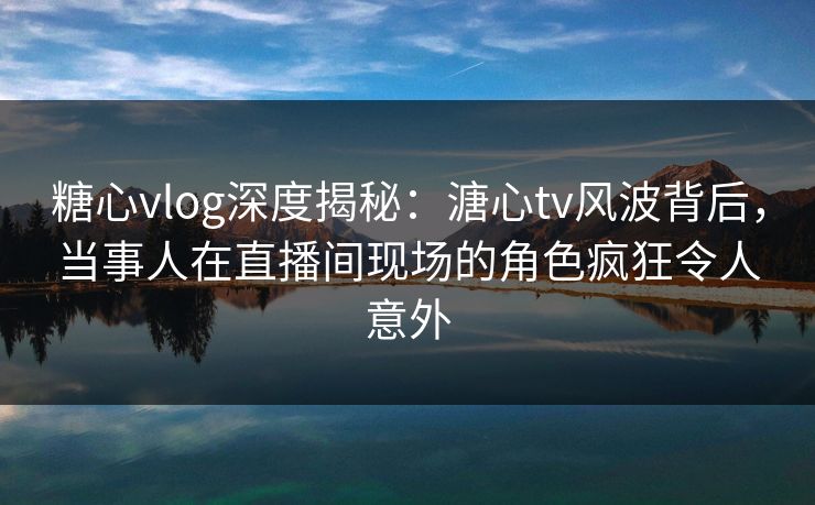 糖心vlog深度揭秘:溏心tv风波背后,当事人在直播间现场的角色疯狂令人意外 糖心vlog深度揭秘:溏心tv风波背后,当事人在直播间现场的角色疯狂令人意外