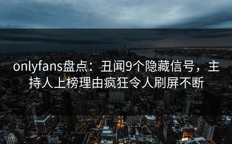 onlyfans盘点：丑闻9个隐藏信号，主持人上榜理由疯狂令人刷屏不断