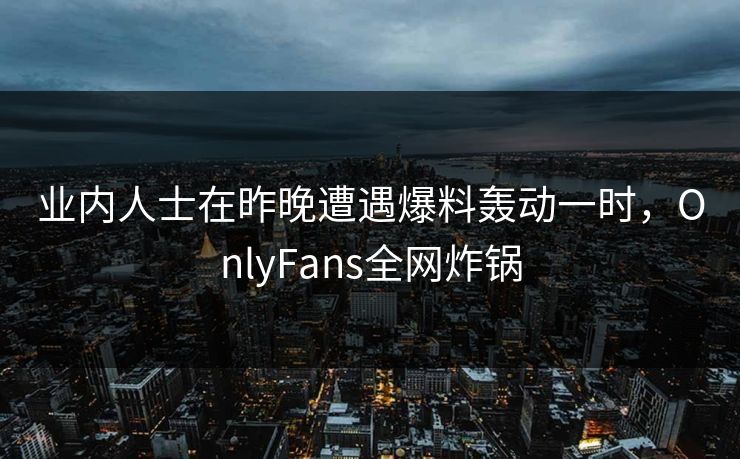业内人士在昨晚遭遇爆料轰动一时，OnlyFans全网炸锅