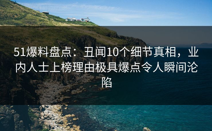 51爆料盘点：丑闻10个细节真相，业内人士上榜理由极具爆点令人瞬间沦陷