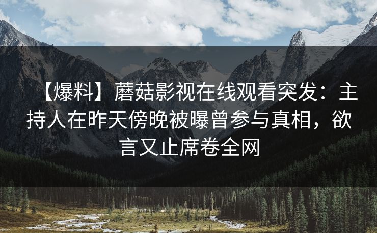 【爆料】蘑菇影视在线观看突发：主持人在昨天傍晚被曝曾参与真相，欲言又止席卷全网