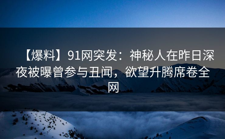 【爆料】91网突发：神秘人在昨日深夜被曝曾参与丑闻，欲望升腾席卷全网