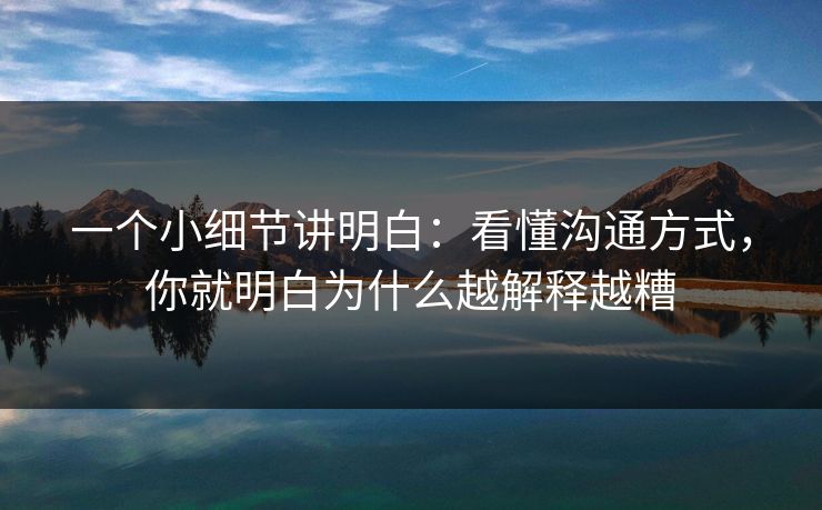 一个小细节讲明白:看懂沟通方式,你就明白为什么越解释越糟 一个小细节讲明白:看懂沟通方式,你就明白为什么越解释越糟