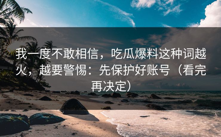 我一度不敢相信,吃瓜爆料这种词越火,越要警惕:先保护好账号(看完再决定) 我一度不敢相信,吃瓜爆料这种词越火,越要警惕:先保护好账号(看完再决定)