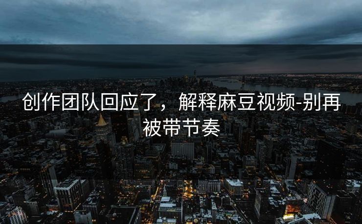 创作团队回应了，解释麻豆视频-别再被带节奏