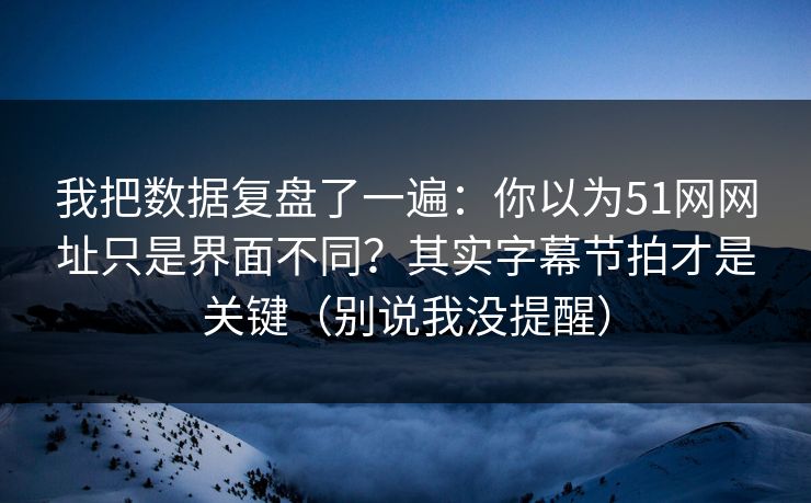 我把数据复盘了一遍:你以为51网网址只是界面不同?其实字幕节拍才是关键(别说我没提醒) 我把数据复盘了一遍:你以为51网网址只是界面不同?其实字幕节拍才是关键(别说我没提醒)
