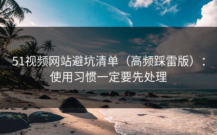 51视频网站避坑清单（高频踩雷版）：使用习惯一定要先处理