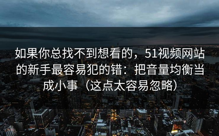 如果你总找不到想看的，51视频网站的新手最容易犯的错：把音量均衡当成小事（这点太容易忽略）