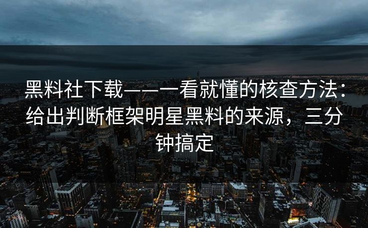黑料社下载——一看就懂的核查方法：给出判断框架明星黑料的来源，三分钟搞定